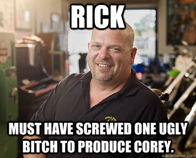 Rick must have screwed one ugly bitch to produce corey.  Pawn Stars