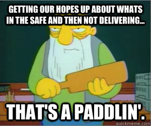 Getting our hopes up about whats in the safe and then not delivering... That's a paddlin'.  Paddlin Jasper