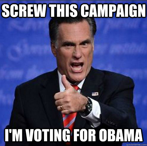 Screw this campaign I'm voting for Obama - Screw this campaign I'm voting for Obama  Upvoting Romney