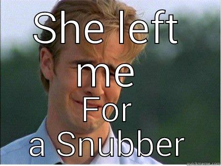 SHE LEFT ME FOR A SNUBBER 1990s Problems