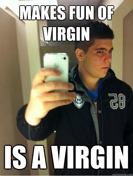 makes fun of virgin is a virgin  