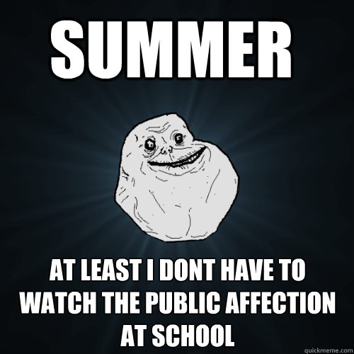 Summer at least i dont have to watch the public affection at school  Forever Alone