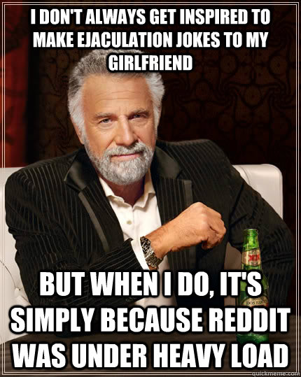 I don't always get inspired to make ejaculation jokes to my girlfriend but when I do, it's simply because Reddit was under heavy load  The Most Interesting Man In The World