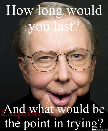 How long would you last? And what would be the point in trying? - How long would you last? And what would be the point in trying?  Ugly Ebert