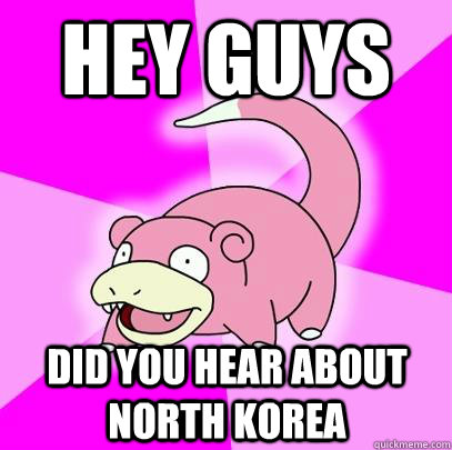 hey guys did you hear about north korea  Slowpoke