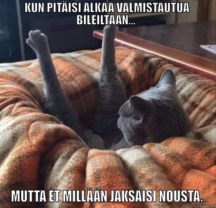 KUN PITÄISI ALKAA VALMISTAUTUA BILEILTAAN...  MUTTA ET MILLÄÄN JAKSAISI NOUSTA. Misc