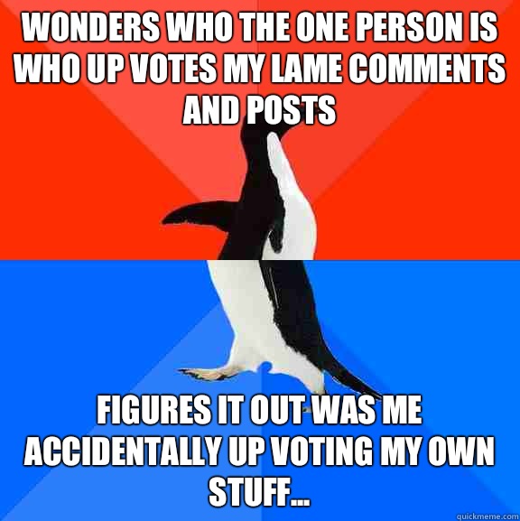 Wonders who the one person is who up votes my lame comments and posts Figures it out was me accidentally up voting my own stuff...  Socially Awesome Awkward Penguin