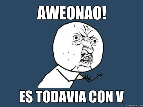 AWEONAO! ES TODAVIA con V  Y U No