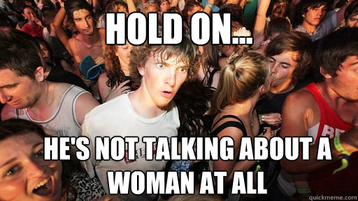 hold on... he's not talking about a woman at all - hold on... he's not talking about a woman at all  Sudden Clarity Clarence