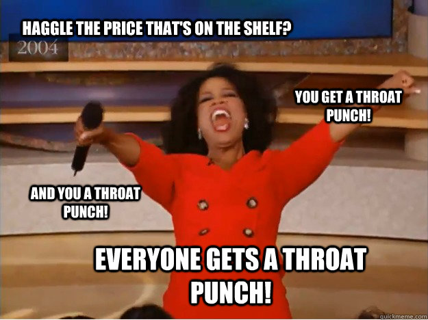 Haggle the price that's on the shelf? Everyone gets a throat punch! You get a throat punch! And you a throat punch!  oprah you get a car
