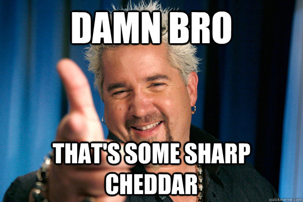 DAMN BRO THAT'S SOME SHARP CHEDDAR  Guy Fieri