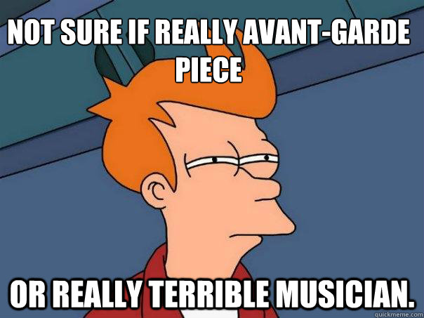 Not sure if really avant-garde piece Or really terrible musician.  Futurama Fry