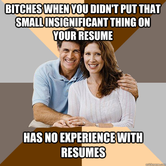 Bitches when you didn't put that small insignificant thing on your resume Has no experience with resumes  Scumbag Parents