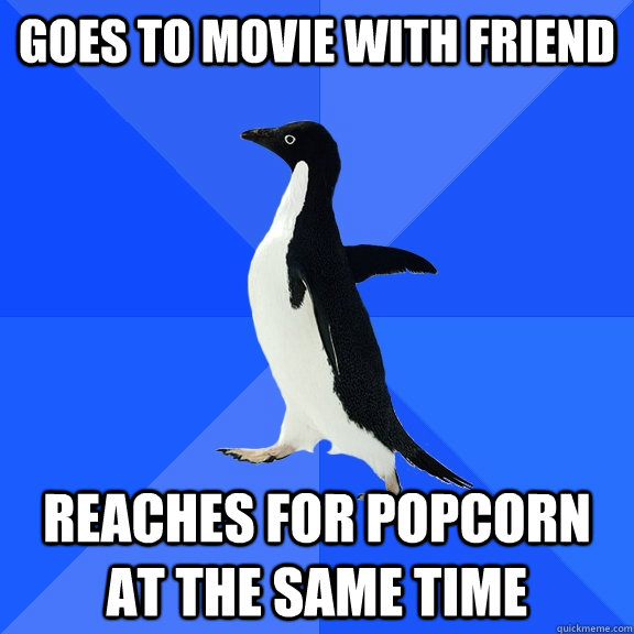 Goes to movie with friend Reaches for popcorn at the same time  Socially Awkward Penguin