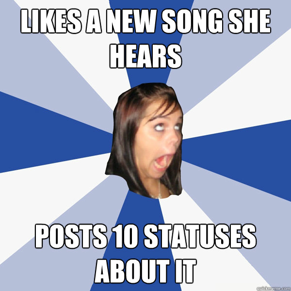 likes a new song she hears posts 10 statuses about it  Annoying Facebook Girl
