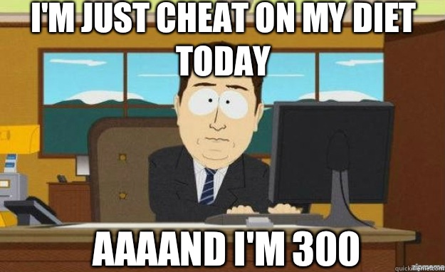 I'm just cheat on my diet today AAAAND I'm 300  aaaand its gone