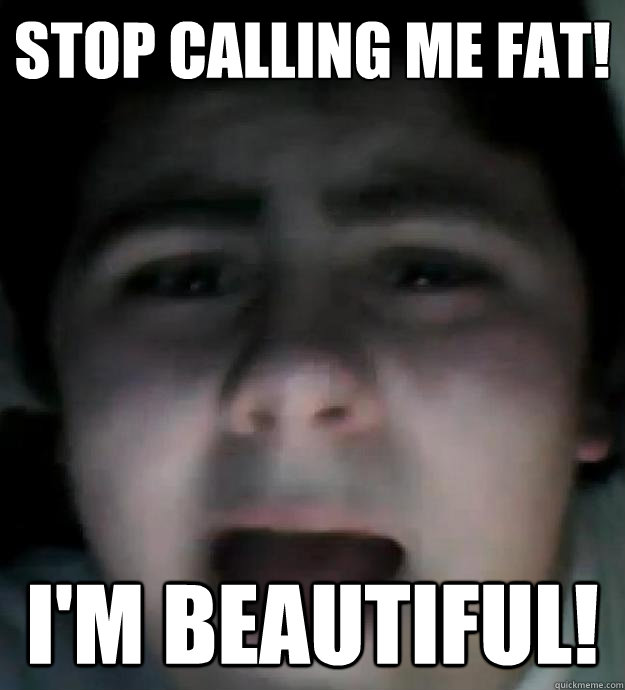 stop calling me fat! I'm beautiful!  Jared Milton