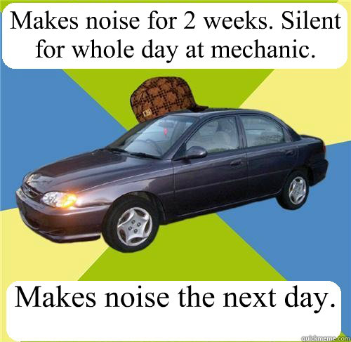 Makes noise for 2 weeks. Silent for whole day at mechanic. Makes noise the next day. - Makes noise for 2 weeks. Silent for whole day at mechanic. Makes noise the next day.  Scumbag Car