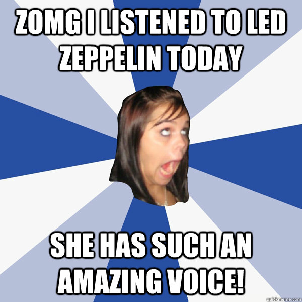 Zomg i listened to led Zeppelin today  she has such an amazing voice!  Annoying Facebook Girl