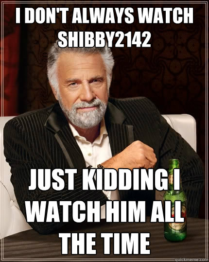 I don't always watch shibby2142 just kidding I watch him all the time  The Most Interesting Man In The World