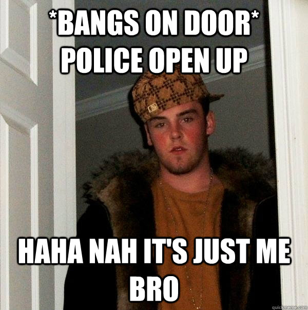 *bangs on door* police open up haha nah it's just me bro  Scumbag Steve