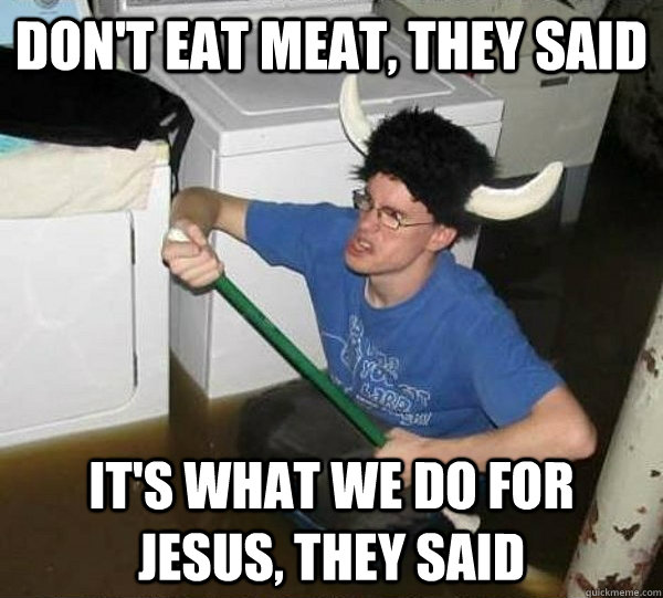 Don't eat meat, they said It's what we do for jesus, they said  They said
