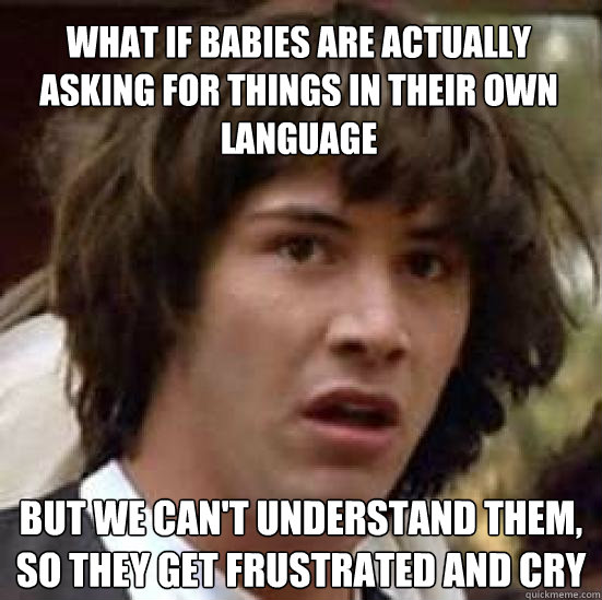 What if babies are actually asking for things in their own language But we can't understand them, so they get frustrated and cry - What if babies are actually asking for things in their own language But we can't understand them, so they get frustrated and cry  conspiracy keanu