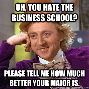 Oh, you hate the business school? Please tell me how much better your major is.  Creepy Wonka
