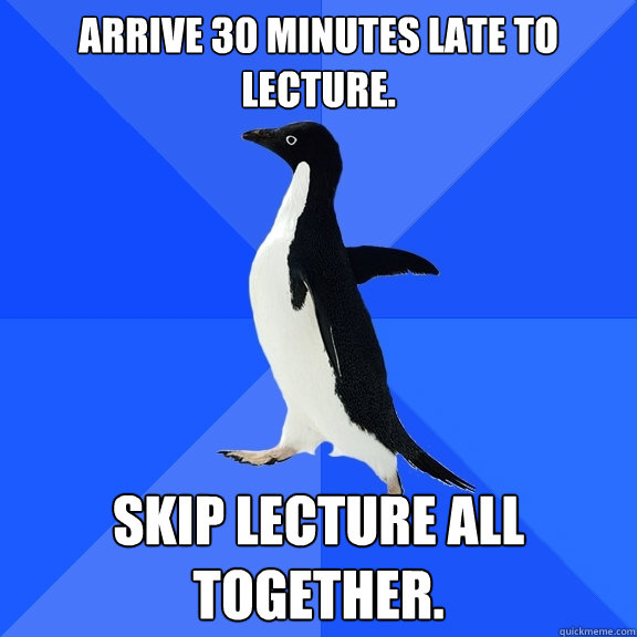 Arrive 30 Minutes Late to Lecture. Skip Lecture all together.  Socially Awkward Penguin