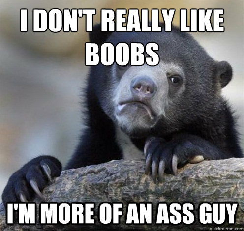 I DON'T REALLY LIKE 
BOOBS I'M MORE OF AN ASS GUY  Confession Bear Eating