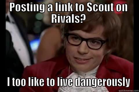 POSTING A LINK TO SCOUT ON RIVALS? I TOO LIKE TO LIVE DANGEROUSLY Dangerously - Austin Powers