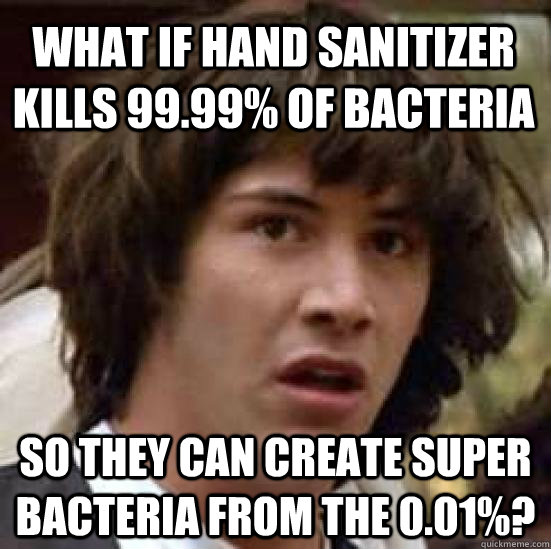 what if hand sanitizer kills 99.99% of bacteria so they can create super bacteria from the 0.01%? - what if hand sanitizer kills 99.99% of bacteria so they can create super bacteria from the 0.01%?  conspiracy keanu