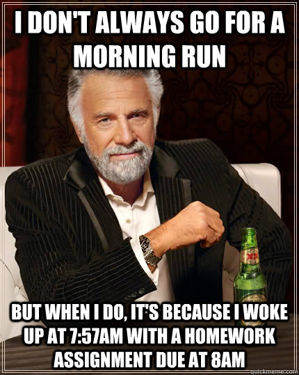 I don't always go for a morning run but when i do, it's because I woke up at 7:57AM with a homework assignment due at 8am  The Most Interesting Man In The World