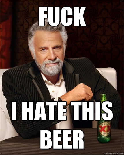 fuck i hate this beer  The Most Interesting Man In The World