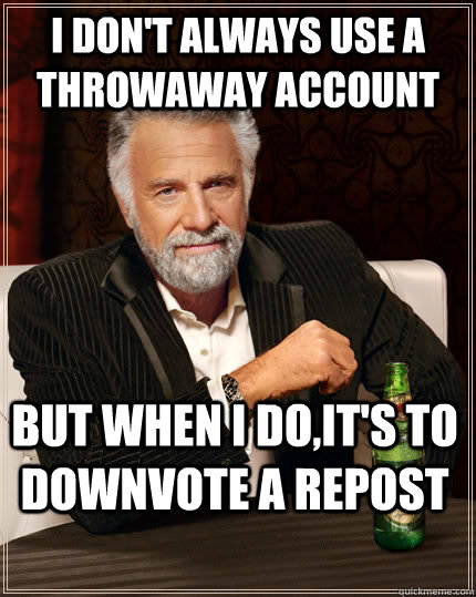 I don't always use a throwaway account but when I do,it's to downvote a repost  The Most Interesting Man In The World