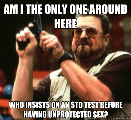Am i the only one around here Who insists on an STD test before having unprotected sex?  Am I The Only One Around Here