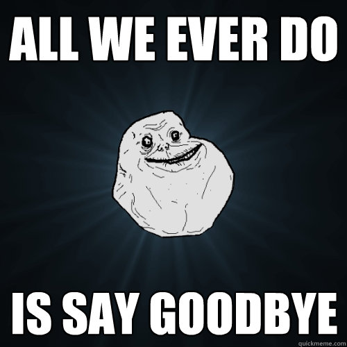 All we ever do is say goodbye  Forever Alone