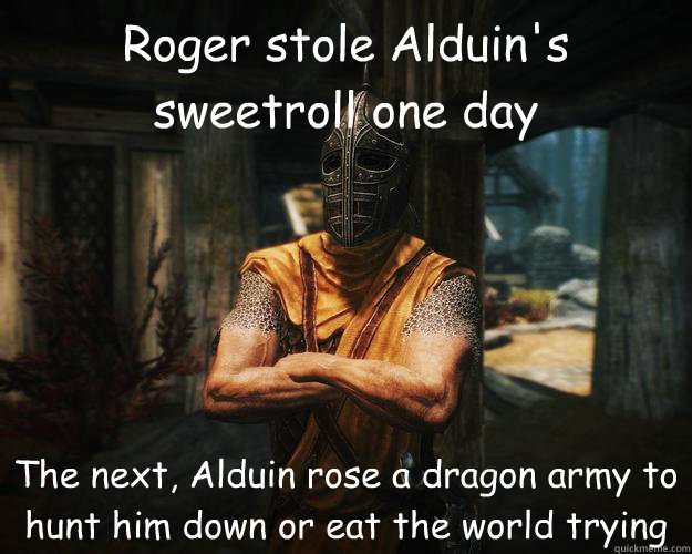 Roger stole Alduin's
sweetroll one day The next, Alduin rose a dragon army to hunt him down or eat the world trying  