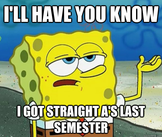 I'll have you know I got straight a's last semester  Tough Spongebob