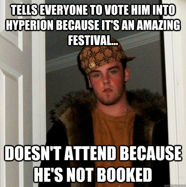 Tells everyone to vote him into Hyperion because it's an amazing festival... Doesn't attend because he's not booked  Scumbag Steve