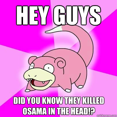 Hey guys Did you know they killed Osama in the head!?  Slowpoke