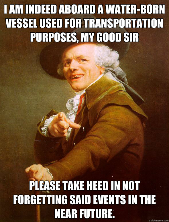 I am indeed aboard a water-born vessel used for transportation purposes, my good sir Please take heed in not forgetting said events in the near future.  Joseph Ducreux