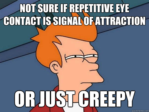 Not sure if repetitive eye contact is signal of attraction or just creepy  Futurama Fry