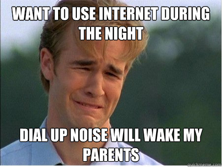 WANT TO USE INTERNET DURING THE NIGHT DIAL UP NOISE WILL WAKE MY PARENTS  1990s Problems