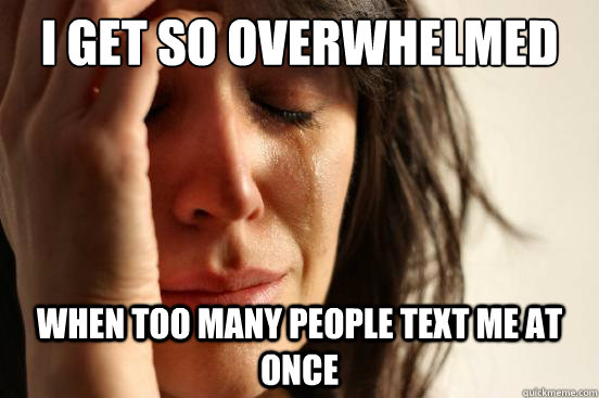 I get so overwhelmed when too many people text me at once  First World Problems