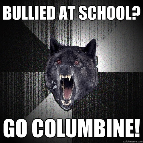 bullied at school? go columbine!  Insanity Wolf