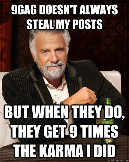 9gag doesn't always steal my posts but when they do, they get 9 times the karma I did   The Most Interesting Man In The World