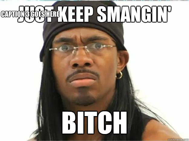 JUST KEEP SMANGIN' bitch Caption 3 goes here  Yung Humma