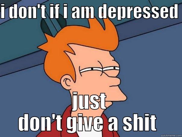 I DON'T IF I AM DEPRESSED  JUST DON'T GIVE A SHIT  Futurama Fry