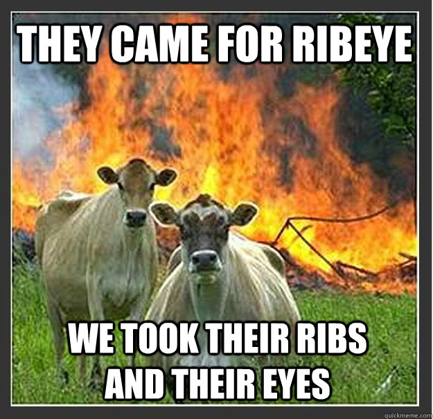 They came for Ribeye We took their ribs and their eyes  Evil cows